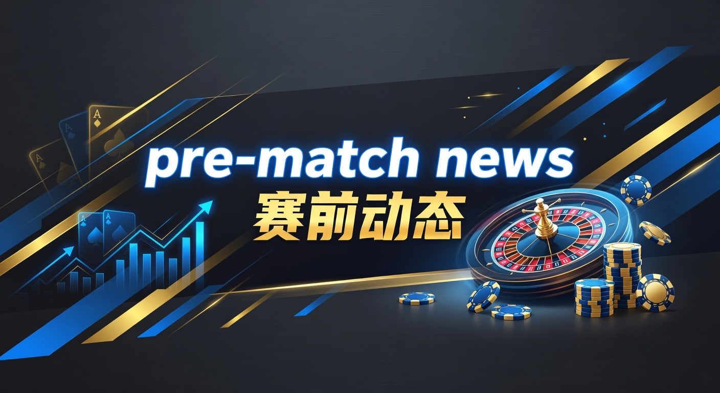 pre-match news 赛前动态：AG真人娱乐官网最新观察